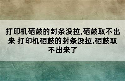 打印机硒鼓的封条没拉,硒鼓取不出来 打印机硒鼓的封条没拉,硒鼓取不出来了